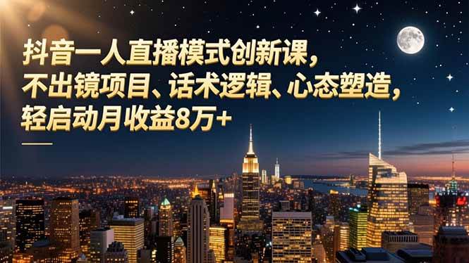 (16750期)抖音一人直播模式创新课,不出镜项目、话术逻辑、心态塑造,轻启动月收益8万+-吾爱网创