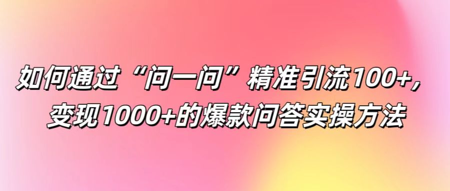 如何通过“问一问”精准引流100+， 变现1000+的爆款问答实操方法-吾爱网创