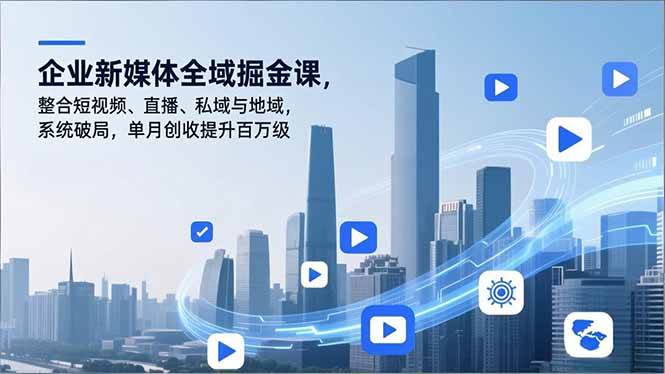 （16896期）企业新媒体全域掘金课，整合短视频、直播、私域与地域，系统破局，单月创收提升百万级-吾爱网创