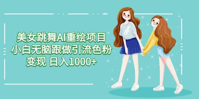 美女跳舞AI重绘项目 小白无脑跟做引流色粉变现 日入1000+-吾爱网创