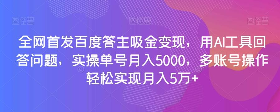 全网首发百度答主吸金变现，用AI工具回答问题，实操单号月入5000，多账号操作轻松实现月入5万+【揭秘】-吾爱网创