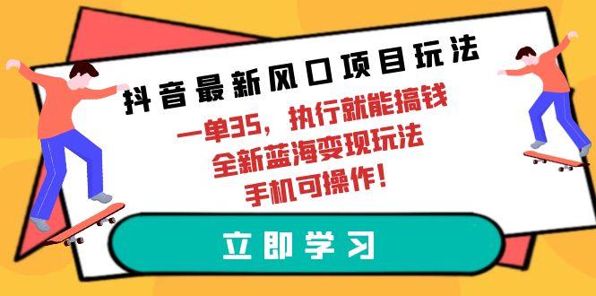 (9948期)抖音最新风口项目玩法，一单35，执行就能搞钱 全新蓝海变现玩法 手机可操作-吾爱网创