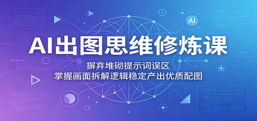 AI出图思维修炼课:摒弃堆砌提示词误区,掌握画面拆解逻辑稳定产出优质配图-吾爱网创