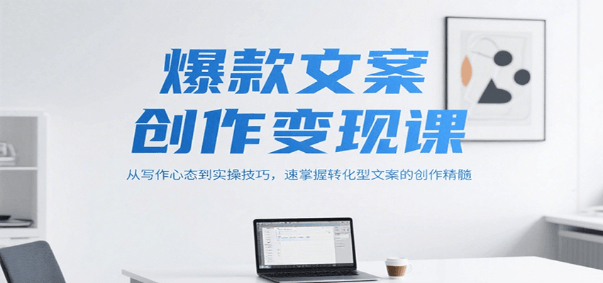 爆款文案创作变现课，从写作心态到实操技巧，速掌握转化型文案的创作精髓-吾爱网创