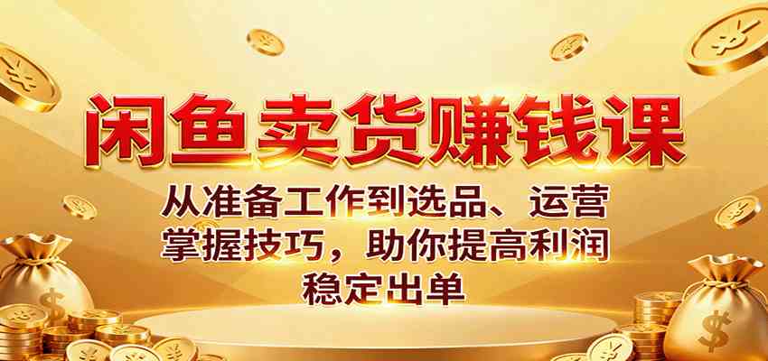 闲鱼卖货赚钱课：从准备工作到选品、运营，掌握技巧，助你提高利润稳定出单-吾爱网创