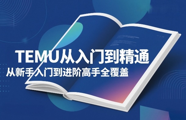 TEMU从入门到精通,从新手入门到进阶高手全覆盖-吾爱网创