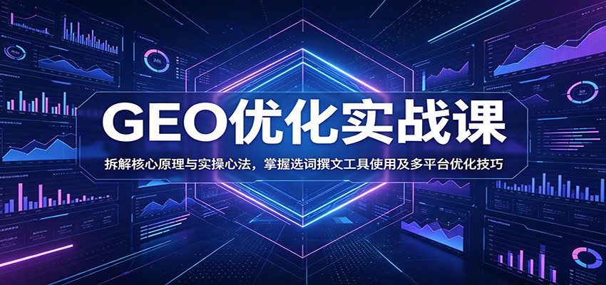 GEO优化实战课:拆解核心原理与实操心法,掌握选词撰文工具使用及多平台优化技巧-吾爱网创