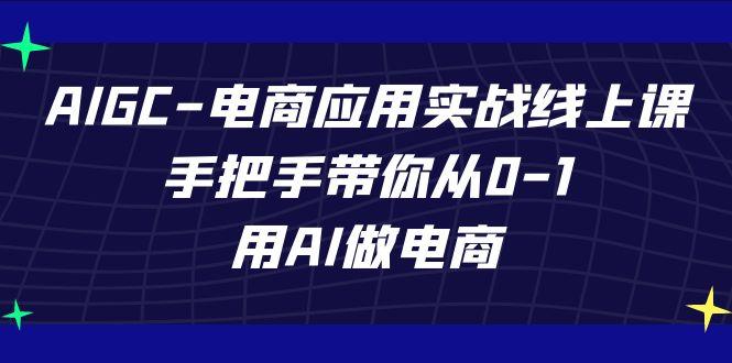AIGC电商应用实战线上课，手把手带你从0-1，用AI做电商(更新39节课)-吾爱网创