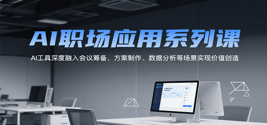 AI职场应用系列课,AI工具深度融入会议筹备、方案制作、数据分析等场景实现价值创造-吾爱网创