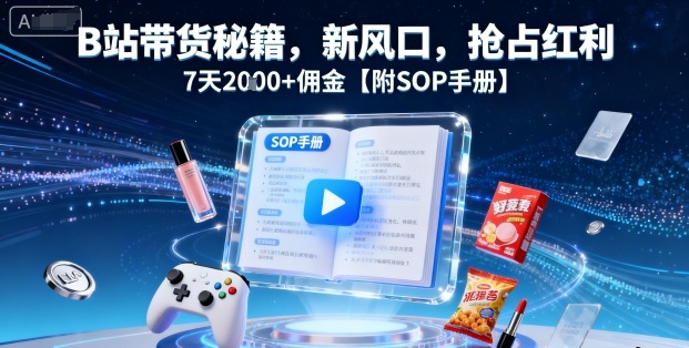 B站带货秘籍，新风口，抢占红利，7天2k+佣金【附SOP手册】-吾爱网创