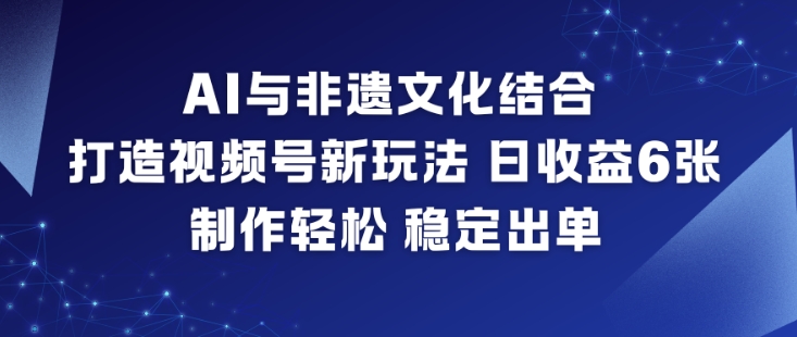AI与非遗文化结合，打造视频号新玩法，日收益6张，制作轻松，稳定出单-吾爱网创