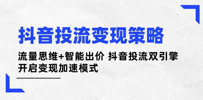 抖音投流变现策略：流量思维+智能出价 抖音投流双引擎 开启变现加速模式-吾爱网创