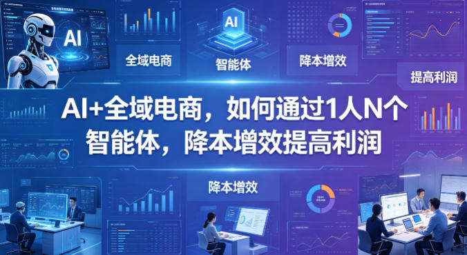 AI+全域电商，如何通过1人N个智能体，降本增效提高利润-吾爱网创