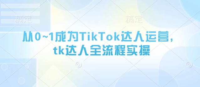 从0~1成为TikTok达人运营,tk达人全流程实操-吾爱网创