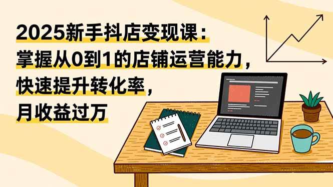 （16606期）2025新手抖店变现课：掌握从0到1的店铺运营能力，快速提升转化率,月收过万-吾爱网创