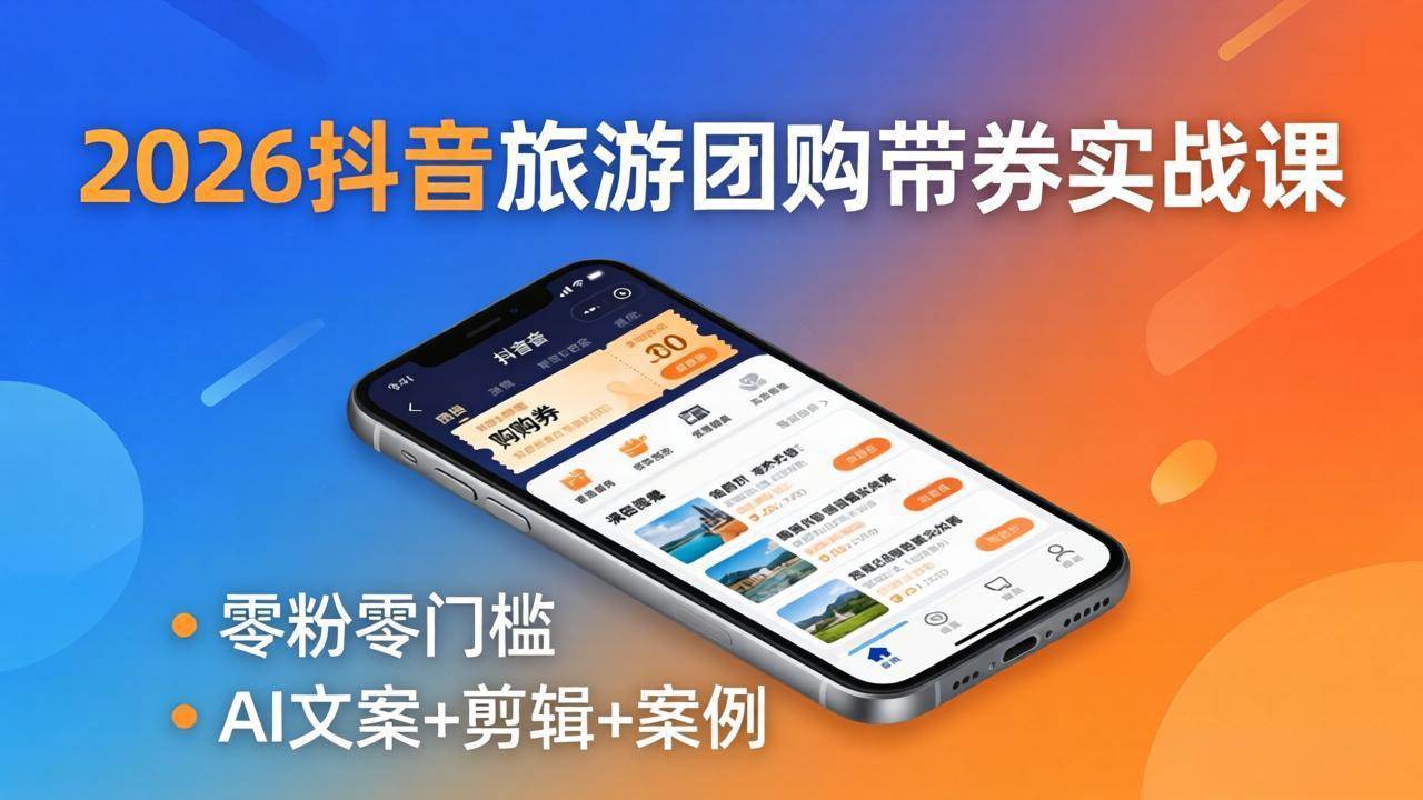 （18175期）2026抖音旅游团购带券实战课：零粉零门槛，AI文案+剪辑+案例，躺着赚门票佣金-吾爱网创