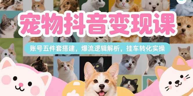 （15379期）宠物抖音变现课，账号五件套搭建，爆流逻辑解析，挂车转化实操-吾爱网创