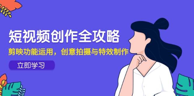 短视频创作全攻略，剪映功能运用，创意拍摄与特效制作-吾爱网创