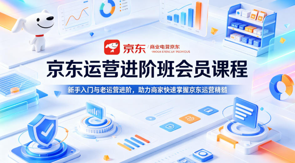 京东运营进阶班会员课程，新手入门与老运营进阶，助力商家快速掌握京东运营精髓-吾爱网创