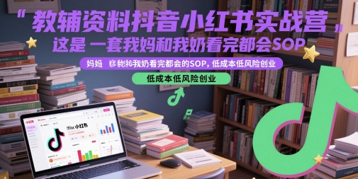 教辅资料抖音小红书实战营,这是一套我妈和我奶看完都会的SOP,低成本低风险创业-吾爱网创