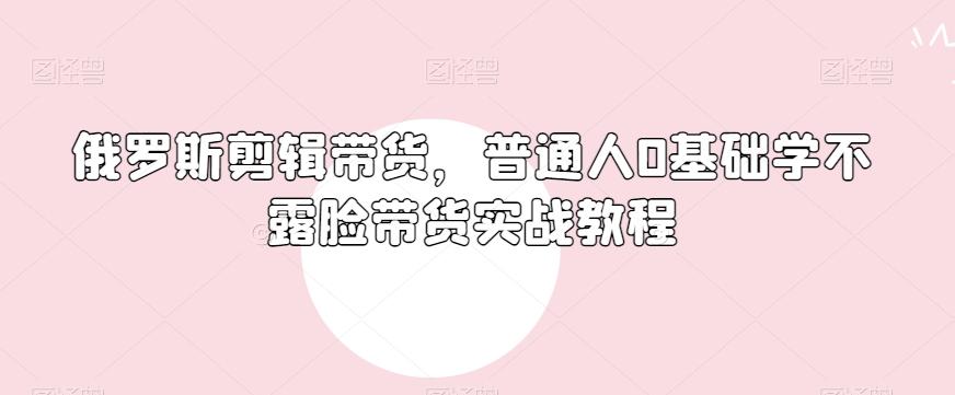 俄罗斯产品剪辑带货，普通人0基础学不露脸带货实战教程-吾爱网创