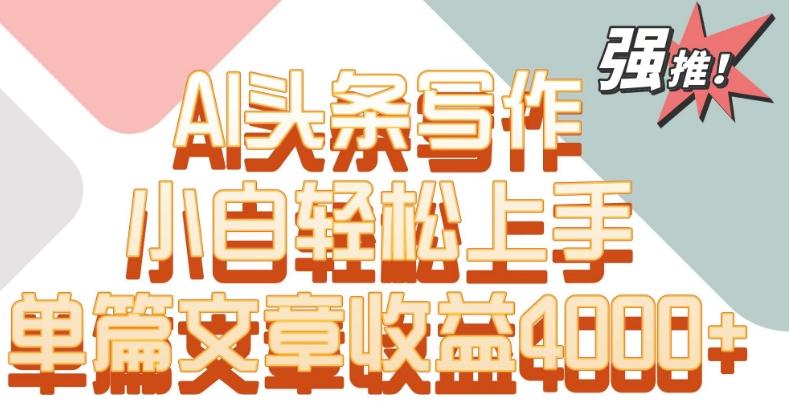 单片文章收益4000+！AI头条写作，小白轻松上手【揭秘】-吾爱网创