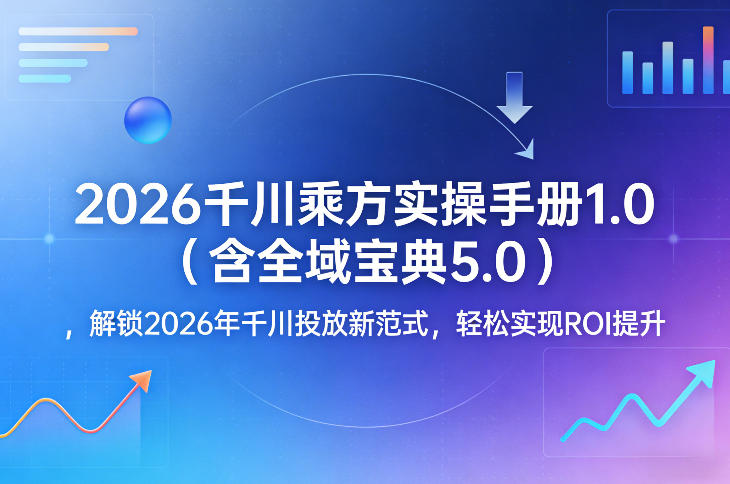2026千川乘方实操手册1.0（含全域宝典5.0），解锁2026年千川投放新范式，轻松实现ROI提升-吾爱网创
