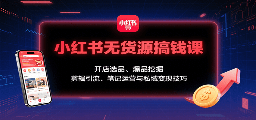 小红书无货源搞钱课：开店选品、爆品挖掘，剪辑引流、笔记运营与私域变现技巧-吾爱网创