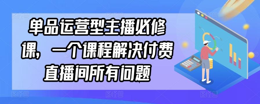 单品运营型主播必修课，一个课程解决付费直播间所有问题-吾爱网创