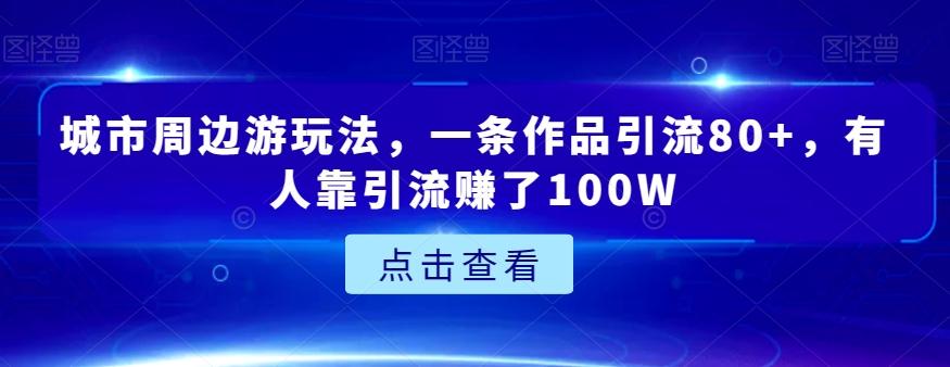 城市周边游玩法，一条作品引流80+，有人靠引流赚了100W【揭秘】-吾爱网创