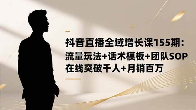 （16586期）抖音直播全域增长课155期：流量玩法+话术模板+团队SOP，在线突破千人+…-吾爱网创