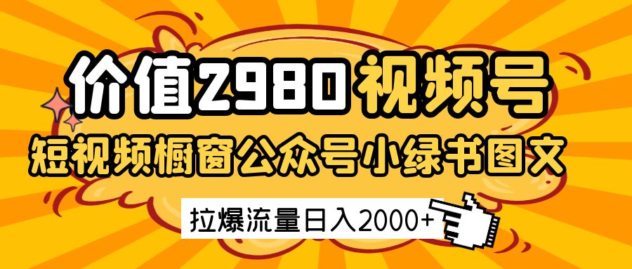价值2980的视频号短视频橱窗带货和公众号小绿书图文带货，拉爆流量日收益2000+-吾爱网创