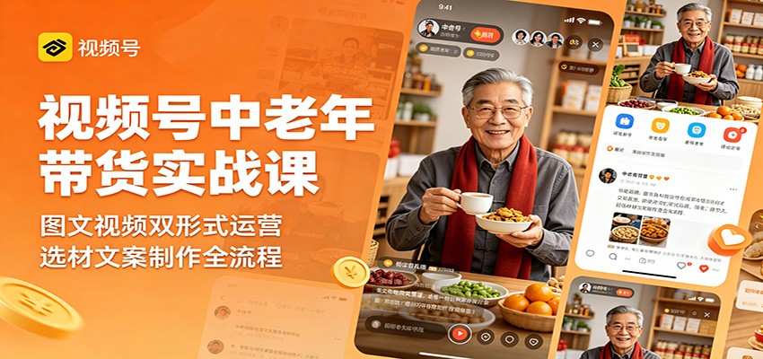视频号中老年带货实战课：图文视频双形式运营，选材文案制作全流程-吾爱网创