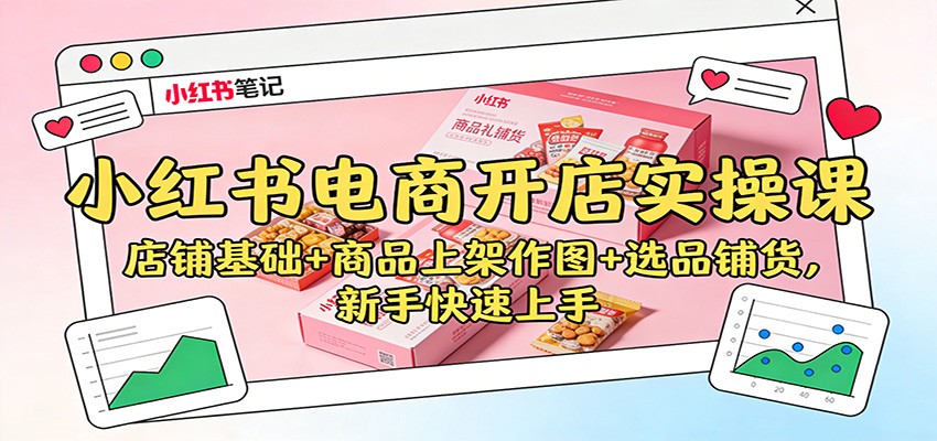 小红书电商开店实操课:店铺基础+商品上架作图+选品铺货,新手快速上手-吾爱网创