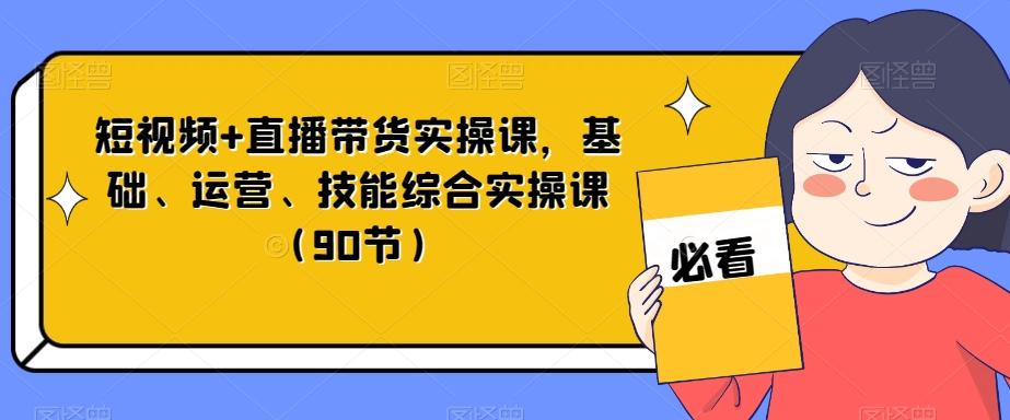 短视频+直播带货实操课,基础、运营、技能综合实操课(90节)-吾爱网创