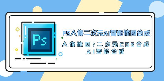 PS人像二次元AI智能修图 合成 人像修图/二次元 COS合成/AI 智能合成/100节-吾爱网创