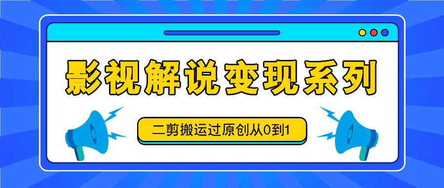 影视解说变现系列，二剪搬运过原创从0到1，喂饭式教程-吾爱网创