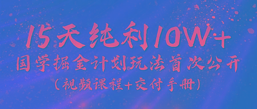 《国学掘金计划2024》实战教学视频，15天纯利10W+(视频课程+交付手册)-吾爱网创