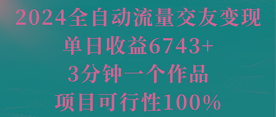 2024全自动流量交友变现，单日收益6743+，3分钟一个作品，项目可行性100%-吾爱网创