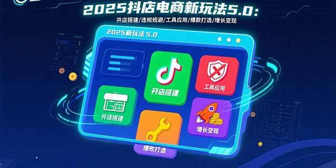 （15796期）2025抖店电商新玩法5.0：开店搭建/违规规避/工具应用,快速掌握基础运营…-吾爱网创