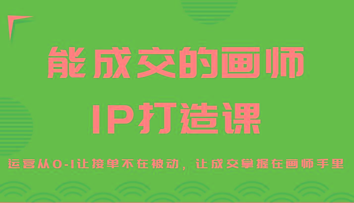 能成交的画师IP打造课，运营从0-1让接单不在被动，让成交掌握在画师手里-吾爱网创
