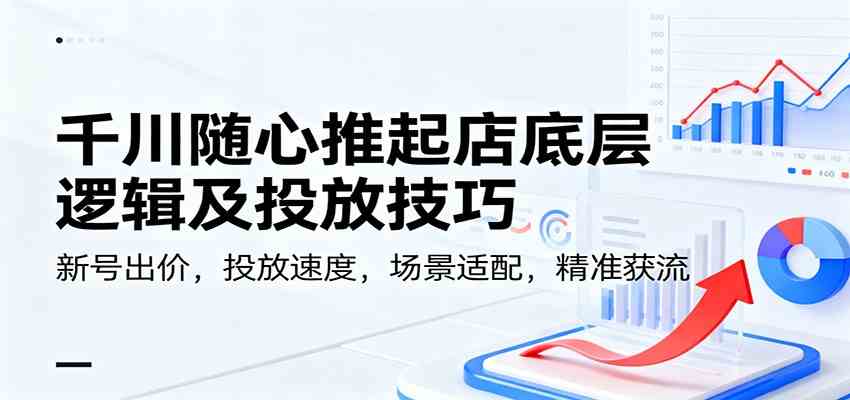千川随心推起店底层逻辑及投放技巧,新号出价,投放速度,场景适配,精准获流-吾爱网创