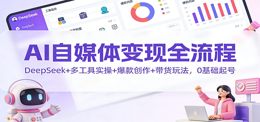 AI自媒体变现全流程：DeepSeek+多工具实操+爆款创作+带货玩法，0基础起号-吾爱网创