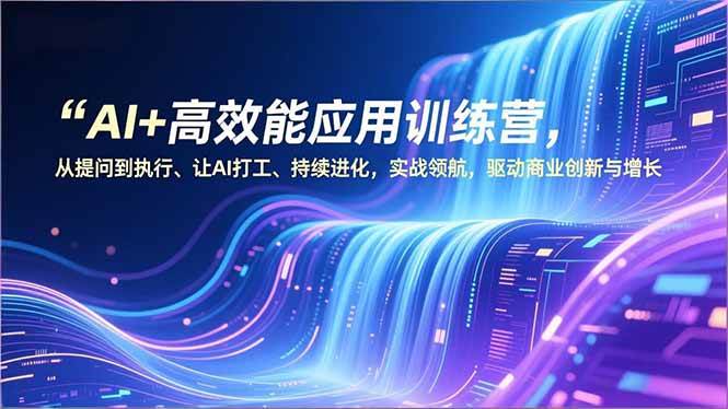 （16940期）AI+高效能应用训练营，从提问到执行、让AI打工、持续进化，实战领航，驱动商业创新与增长-吾爱网创