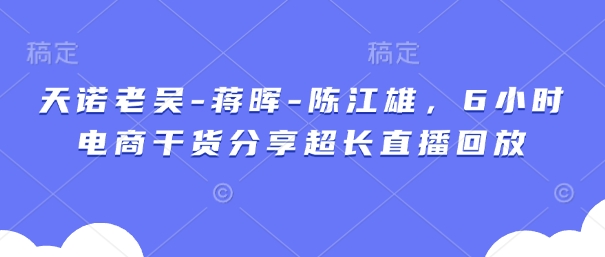 天诺老吴-蒋晖-陈江雄，6小时电商干货分享超长直播回放-吾爱网创