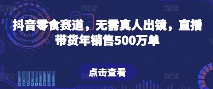 抖音零食赛道，无需真人出镜，直播带货年销售500万单【揭秘】-吾爱网创