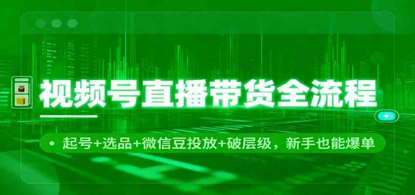 视频号直播带货全流程:起号+选品+微信豆投放+破层级,新手也能爆单-吾爱网创