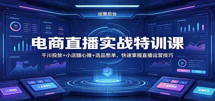 电商直播实战特训课：千川投放+小店随心推+选品憋单，快速掌握直播运营技巧-吾爱网创