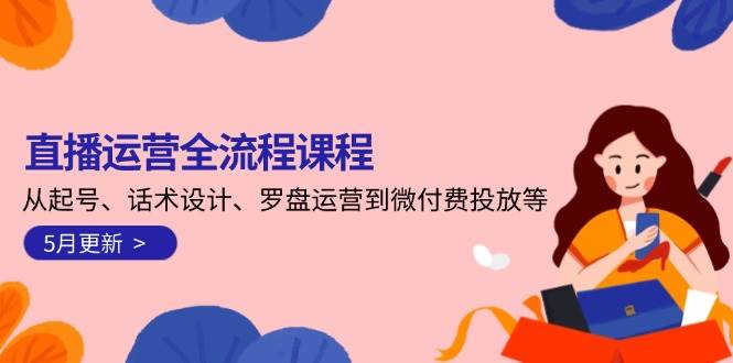 （14882期）直播运营全流程课程-5月更新：从起号、话术设计、罗盘运营到微付费投放等-吾爱网创