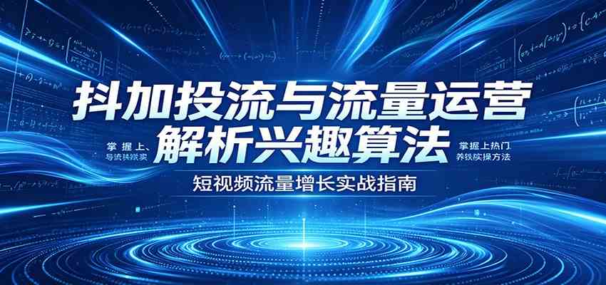 抖加投流与流量运营：解析兴趣算法，掌握上热门、养铁粉实操方法-吾爱网创